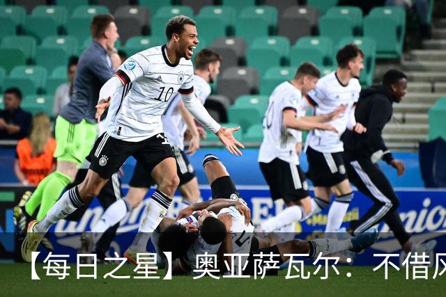 【每日之星】奥亚萨瓦尔：不借风雷自成风暴 重铸西班牙锋刃