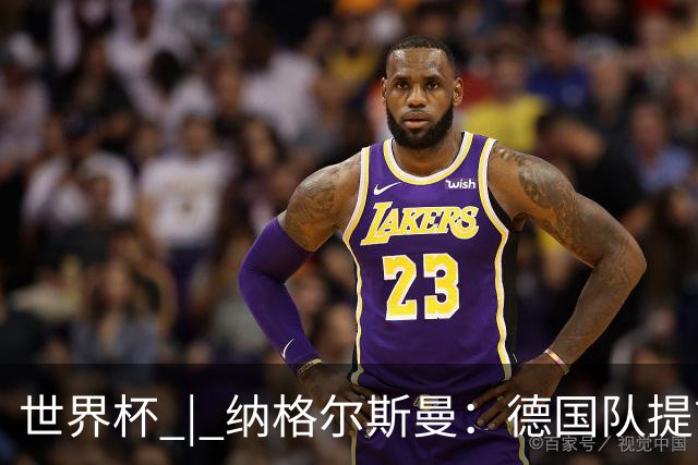 世界杯 | 纳格尔斯曼：德国队提前出线也不会大幅轮换人员