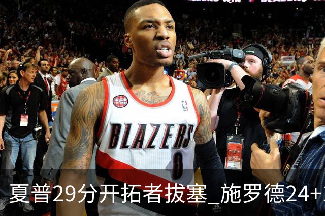 夏普29分开拓者拔塞 施罗德24+11猛龙大胜雄鹿