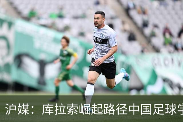 沪媒：库拉索崛起路径中国足球学不来，还是要踏踏实实搞青训
