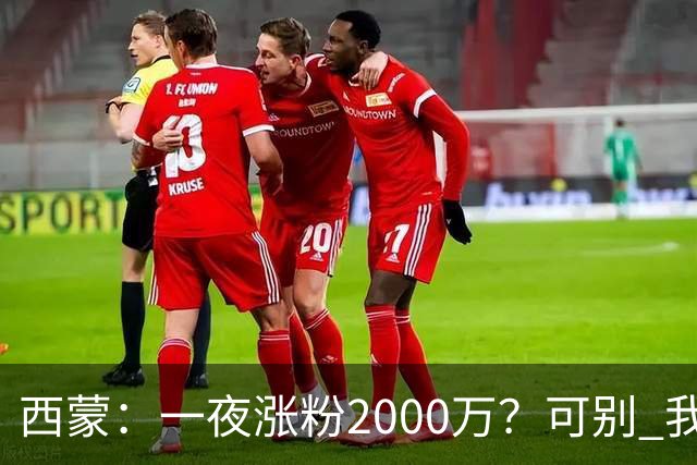 西蒙：一夜涨粉2000万？可别 我喜欢低调清静，想想都烦得很