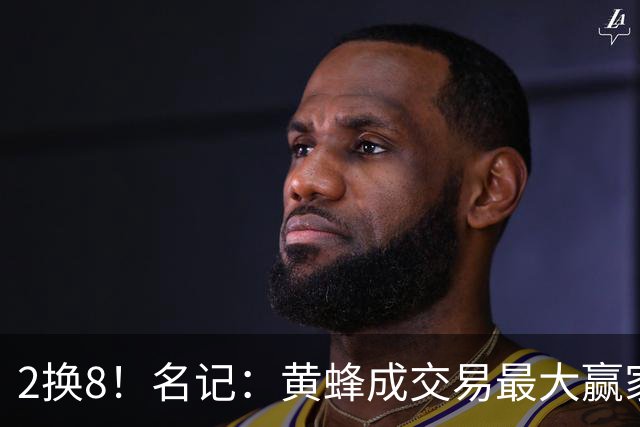 2换8！名记：黄蜂成交易最大赢家 三球身价回升后被果断交易