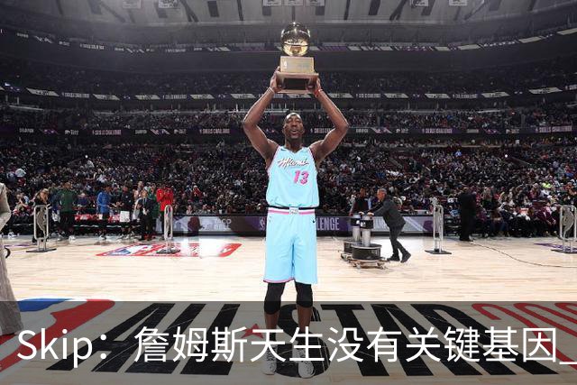 Skip：詹姆斯天生没有关键基因 总决赛胜率也是历史垫底